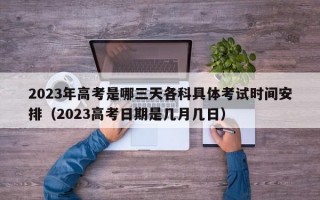 2023年高考是哪三天各科具体考试时间安排（2023高考日期是几月几日）