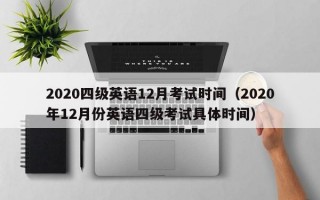 2020四级英语12月考试时间（2020年12月份英语四级考试具体时间）