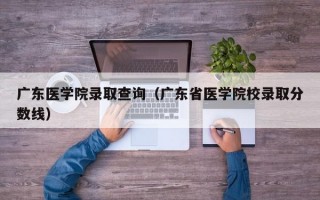 广东医学院录取查询（广东省医学院校录取分数线）