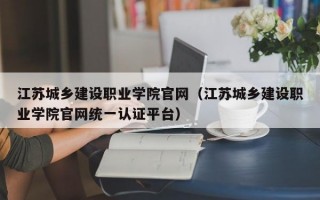 江苏城乡建设职业学院官网（江苏城乡建设职业学院官网统一认证平台）