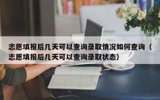 志愿填报后几天可以查询录取情况如何查询（志愿填报后几天可以查询录取状态）