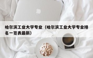 哈尔滨工业大学专业（哈尔滨工业大学专业排名一览表最新）