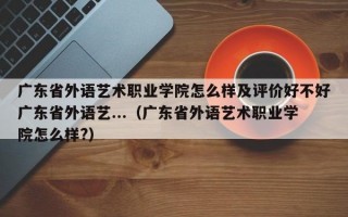 广东省外语艺术职业学院怎么样及评价好不好广东省外语艺...（广东省外语艺术职业学院怎么样?）