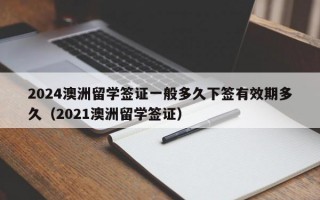 2024澳洲留学签证一般多久下签有效期多久（2021澳洲留学签证）