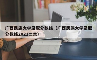 广西民族大学录取分数线（广西民族大学录取分数线2021二本）