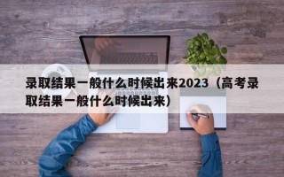 录取结果一般什么时候出来2023（高考录取结果一般什么时候出来）