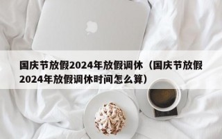 国庆节放假2024年放假调休（国庆节放假2024年放假调休时间怎么算）