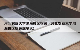 河北农业大学渤海校区宿舍（河北农业大学渤海校区宿舍床多大）