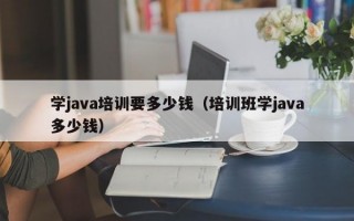 学java培训要多少钱（培训班学java多少钱）