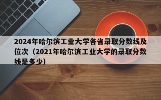 2024年哈尔滨工业大学各省录取分数线及位次（2021年哈尔滨工业大学的录取分数线是多少）