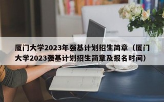 厦门大学2023年强基计划招生简章（厦门大学2023强基计划招生简章及报名时间）