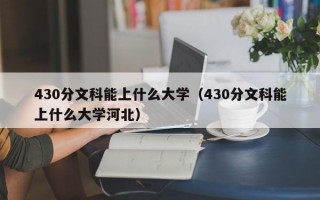 430分文科能上什么大学（430分文科能上什么大学河北）