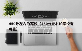 450分左右的军校（450分左右的军校有哪些）