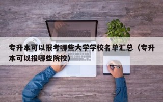 专升本可以报考哪些大学学校名单汇总（专升本可以报哪些院校）