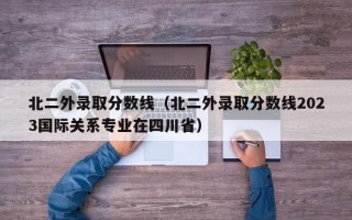 北二外录取分数线（北二外录取分数线2023国际关系专业在四川省）