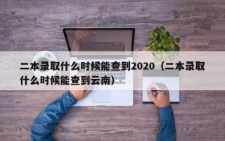 二本录取什么时候能查到2020（二本录取什么时候能查到云南）