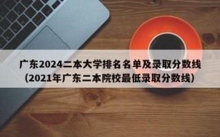 广东2024二本大学排名名单及录取分数线（2021年广东二本院校最低录取分数线）