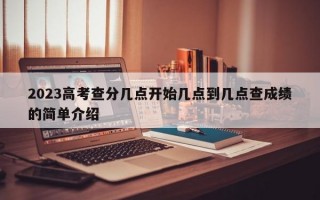 2023高考查分几点开始几点到几点查成绩的简单介绍