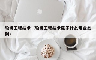 轮机工程技术（轮机工程技术属于什么专业类别）