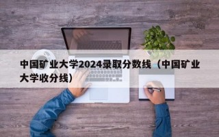 中国矿业大学2024录取分数线（中国矿业大学收分线）