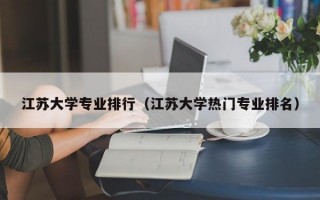 江苏大学专业排行（江苏大学热门专业排名）