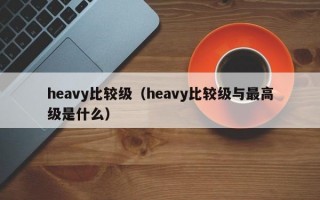 heavy比较级（heavy比较级与最高级是什么）