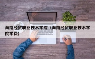 海南经贸职业技术学院（海南经贸职业技术学院学费）