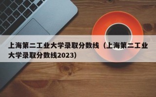 上海第二工业大学录取分数线（上海第二工业大学录取分数线2023）