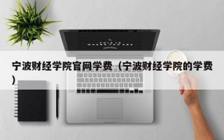 宁波财经学院官网学费（宁波财经学院的学费）