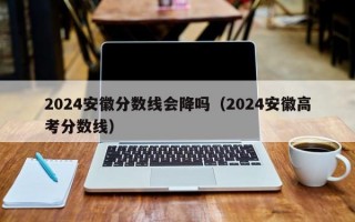 2024安徽分数线会降吗（2024安徽高考分数线）