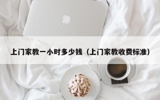 上门家教一小时多少钱（上门家教收费标准）