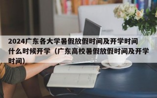 2024广东各大学暑假放假时间及开学时间什么时候开学（广东高校暑假放假时间及开学时间）