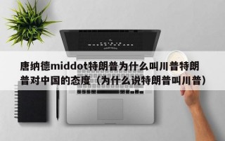 唐纳德middot特朗普为什么叫川普特朗普对中国的态度（为什么说特朗普叫川普）