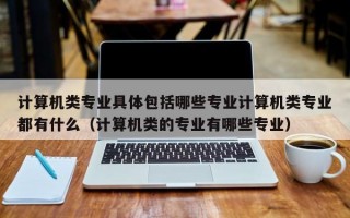 计算机类专业具体包括哪些专业计算机类专业都有什么（计算机类的专业有哪些专业）