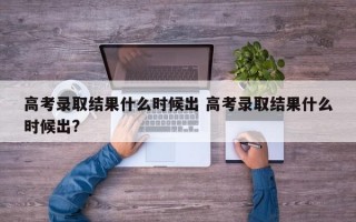 高考录取结果什么时候出 高考录取结果什么时候出?