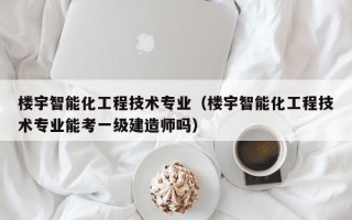 楼宇智能化工程技术专业（楼宇智能化工程技术专业能考一级建造师吗）