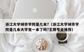 浙江大学城市学院是几本?（浙江大学城市学院是几本大学变一本了吗?王牌专业推荐）