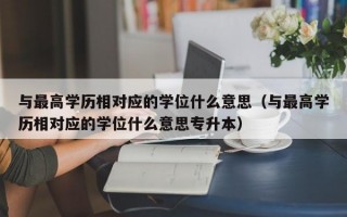 与最高学历相对应的学位什么意思（与最高学历相对应的学位什么意思专升本）