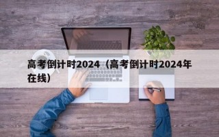 高考倒计时2024（高考倒计时2024年在线）