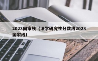 2023国家线（法学研究生分数线2023国家线）