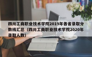 四川工商职业技术学院2019年各省录取分数线汇总（四川工商职业技术学院2020年录取人数）