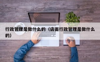 行政管理是做什么的（店面行政管理是做什么的）