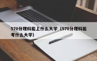 570分理科能上什么大学（570分理科能考什么大学）