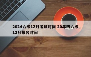 2024六级12月考试时间 20年四六级12月报名时间