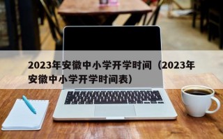 2023年安徽中小学开学时间（2023年安徽中小学开学时间表）