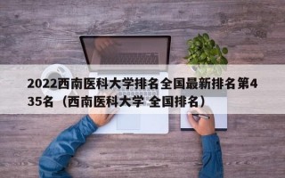 2022西南医科大学排名全国最新排名第435名（西南医科大学 全国排名）