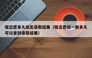 报志愿多久后出录取结果（报志愿后一般多久可以查到录取结果）