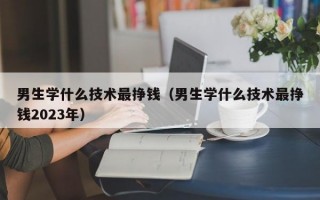 男生学什么技术最挣钱（男生学什么技术最挣钱2023年）