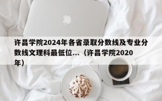 许昌学院2024年各省录取分数线及专业分数线文理科最低位...（许昌学院2020年）