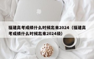 福建高考成绩什么时候出来2024（福建高考成绩什么时候出来2024级）